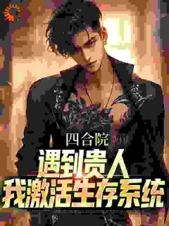 抖音完结四合院：遇到贵人，我激活生存系统贺宇诸何雨柱(全文在线阅读)