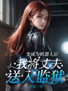 抖音小说变成为机器人后，我将丈夫送入监狱林雪瑶周慕辰全文txt