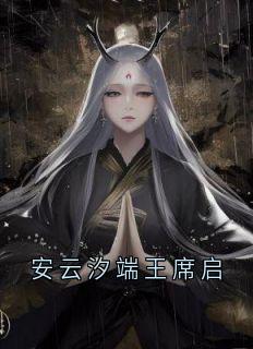 安云汐端王席启免费阅读全文，主角安云汐端王小说完整版最新章节