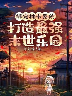 抖音爆款小说绑定抽卡系统，打造最强末世乐园季无忧陆野免费txt全文阅读