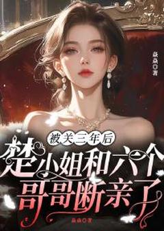 精品小说被关三年后，楚小姐和六个哥哥断亲了全文目录畅读