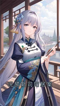 【况鹭靳司阳居案】小说在线阅读-况鹭靳司阳居案免费版目录阅读全文