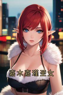 主角是嘉木嘉瑾的小说嘉木嘉瑾圣女最完整版热门连载-随缘阅读网