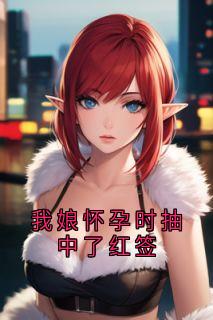 （好书推荐）我娘怀孕时抽中了红签小说最新章节小说全文阅读