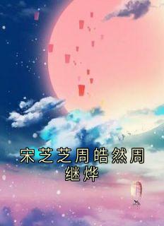 （全集-免费）宋芝芝周皓然周继烨完本小说_宋芝芝周皓然全文免费阅读