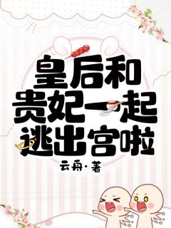 皇后贵妃小说哪里可以看 小说皇后和贵妃一起逃出宫啦全文免费阅读