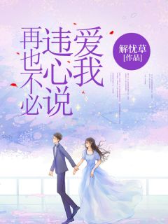 爆款小说由作者解忧草所创作的再也不必违心说爱我在线阅读