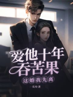书荒必备爱他十年吞苦果，这婚我先离！全文章节阅读