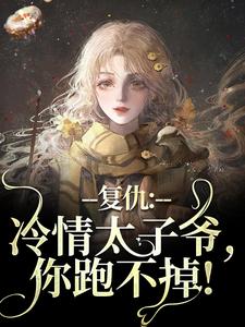 精选好书复仇：冷情太子爷，你跑不掉！无删减版全文在线