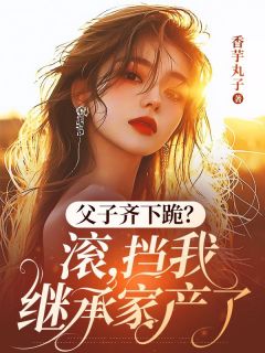 爆款小说父子齐下跪？滚，挡我继承家产了在线阅读-安如漾秦越泽免费阅读