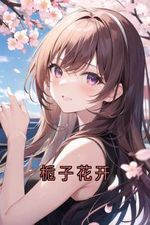 火爆栀子花开小说，主角是叶南栀苏谨在线阅读全文无删减