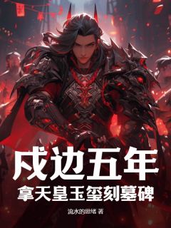 抖音爆款戍边五年，拿天皇玉玺刻墓碑小说免费阅读