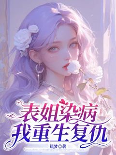 表姐染病，我重生复仇屹萱赵楚溪周明杰小说全文-表姐染病，我重生复仇小说