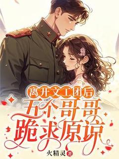 温盼盼周青青小说全文免费阅读离开文工团后，五个哥哥跪求原谅全文免费阅读