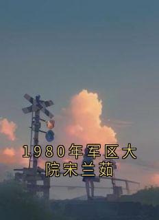 主人公宋兰茹萧松云在线免费试读1980年军区大院宋兰茹最新章节列表-随缘阅读网