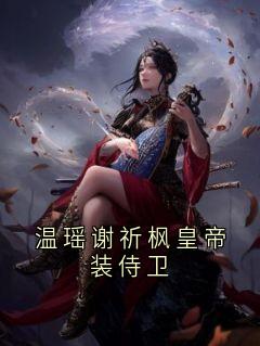 温瑶谢祈枫皇帝装侍卫谢风容芸娇无广告在线阅读