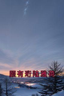 陆雅荷顾有珩是哪部小说的主角 陆雅荷顾有珩全文阅读