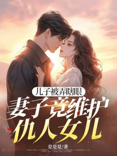 快手儿子被弄瞎眼，妻子竟维护仇人女儿小说全本章节大结局