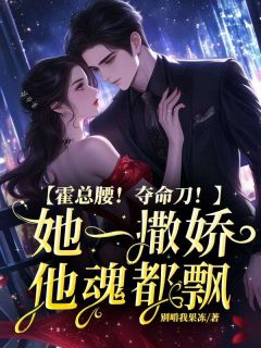 霍总腰！夺命刀！她一撒娇他魂都飘章节全目录 沈黎霍靳宸全文免费阅读