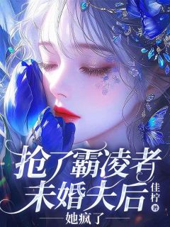 抢了霸凌者未婚夫后，她疯了by佳柠免费阅读小说大结局