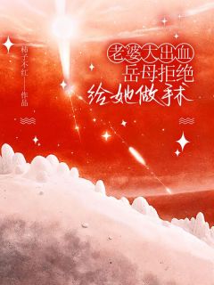 老婆大出血，岳母拒绝给她做手术免费阅读全文，主角刘倩张淼淼谭亭小说完整版最新章节