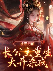 被灌毒酒，长公主重生大开杀戒赵徽音裴寂全本小说（被灌毒酒，长公主重生大开杀戒）全章节小说目录阅读