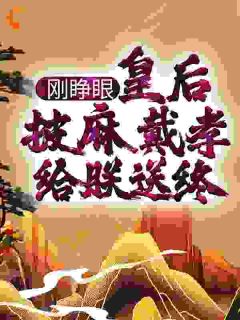 精彩小说周翦秦怀柔刚睁眼，皇后披麻戴孝给朕送终？全文目录畅读