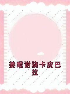 姜眠谢骁卡皮巴拉小说免费阅读 姜眠谢骁大结局完整版-随缘阅读网