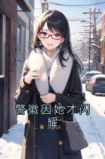 警徽因她才闪耀免费章节警徽因她才闪耀点我搜索全章节小说-随缘阅读网