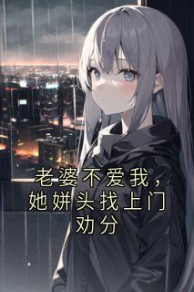 抖音热推小说老婆不爱我，她姘头找上门劝分全文在线阅读