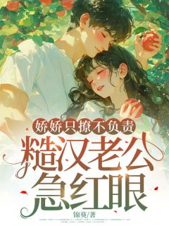 抖音娇娇只撩不负责，糙汉老公急红眼by锦葵在线阅读