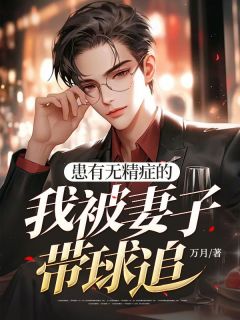患有无精症的我被妻子带球追精彩章节-患有无精症的我被妻子带球追免费阅读全文
