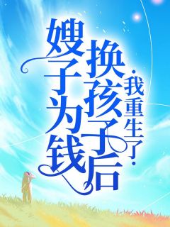 （全集-免费）嫂子为钱换孩子后，我重生了完本小说_吕婷婷小莉吕文杰全文免费阅读