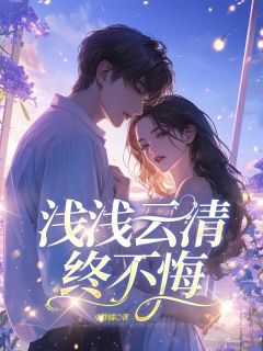 季云清季砚全集小说_浅浅云清终不悔完结版阅读