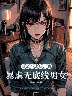 全章节小说老公不忠后，我暴虐无底线男女暖壶打洞最新阅读