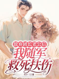 全章节小说放弃团长老公后，我随军救死扶伤月十三最新阅读-随缘阅读网