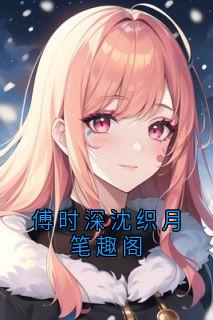 傅时深沈织月笔趣阁小说最新章节 沈织月傅时深结局是什么