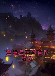 值得熬夜看完的金蚕蛊清河崔氏嫡女小说阅读