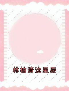 林柚清沈星辰小说最后结局，林柚清沈星辰百度贴吧小说全文免费