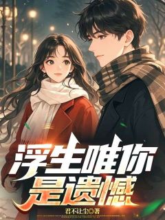 精品小说浮生唯你是遗憾全文目录畅读-随缘阅读网