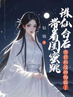 新上带着闺蜜跳诛仙台后，帝君和战神悔疯了似锦小说免费阅读