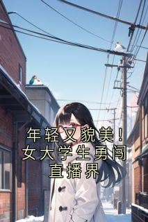 独家年轻又貌美！女大学生勇闯直播界全本大结局小说阅读