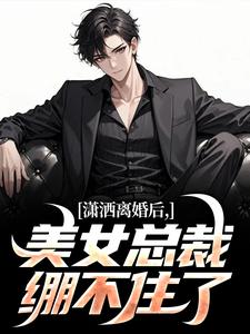 潇洒离婚后，美女总裁绷不住了知乎后续免费试读