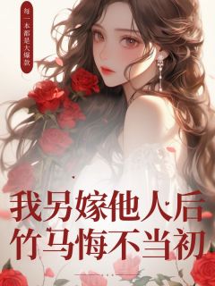 我另嫁他人后，竹马悔不当初未删减阅读