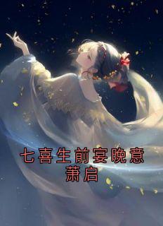七喜生前宴晚意萧启精彩章节-七喜生前宴晚意萧启免费阅读全文-随缘阅读网