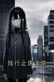 抖音完结陆行止唐浅瑜唐浅瑜陆行止(全文在线阅读)