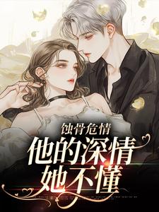 优质新书蚀骨危情：他的深情她不懂最新章节小说全文阅读