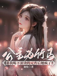 (独家)公主为竹马灌我喝下滚烫的元宵后她疯了朝禾叶一小说