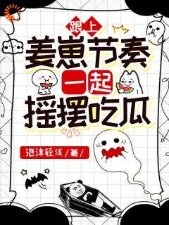 泡沫轻浅写的小说跟上姜崽节奏，一起摇摆吃瓜在线阅读