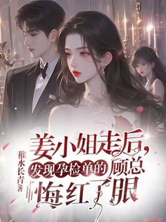 精品小说姜小姐走后，发现孕检单的顾总悔红了眼全文目录畅读